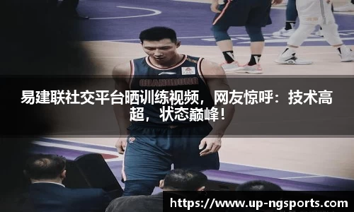 易建联社交平台晒训练视频，网友惊呼：技术高超，状态巅峰！