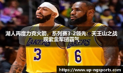 湖人再度力克火箭，系列赛3-2领先：天王山之战现紫金军团霸气