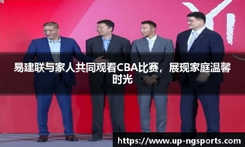 易建联与家人共同观看CBA比赛，展现家庭温馨时光