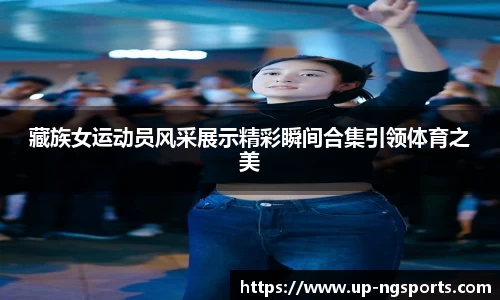 藏族女运动员风采展示精彩瞬间合集引领体育之美
